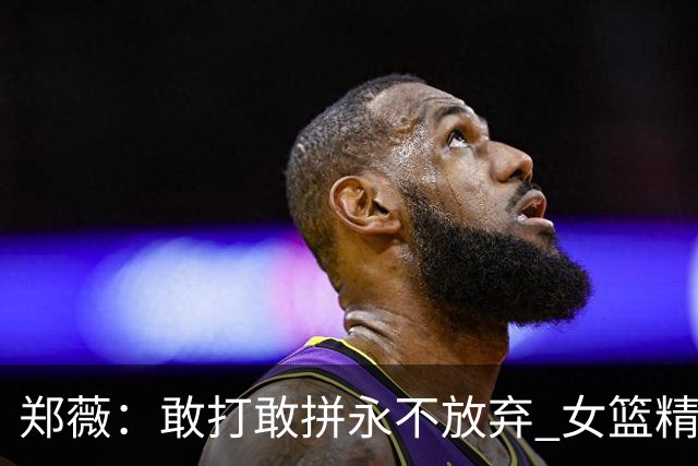 郑薇：敢打敢拼永不放弃 女篮精神一直在传承